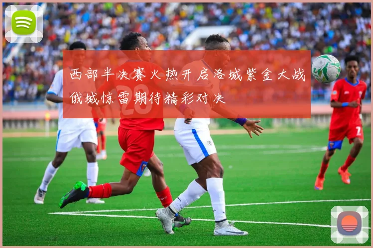 西部半决赛火热开启洛城紫金大战俄城惊雷期待精彩对决