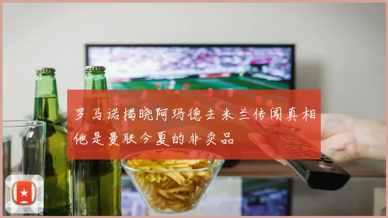 罗马诺揭晓阿玛德去米兰传闻真相他是曼联今夏的非卖品