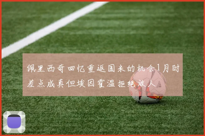 佩里西奇回忆重返国米的机会1月时差点成真但埃因霍温拒绝放人