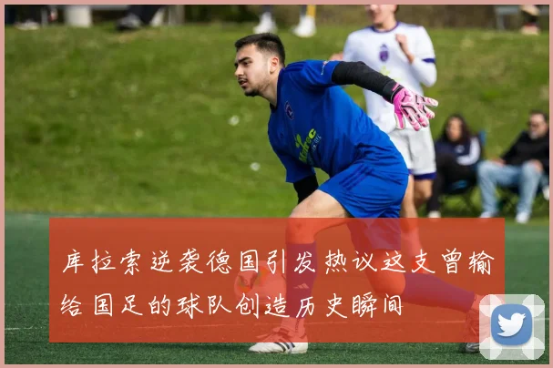库拉索逆袭德国引发热议这支曾输给国足的球队创造历史瞬间