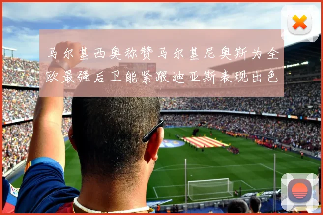 马尔基西奥称赞马尔基尼奥斯为全欧最强后卫能紧跟迪亚斯表现出色