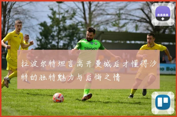 拉波尔特坦言离开曼城后才懂得沙特的独特魅力与后悔之情