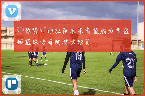 KD称赞AJ迪班萨未来有望成为华盛顿篮球传奇的潜力球员