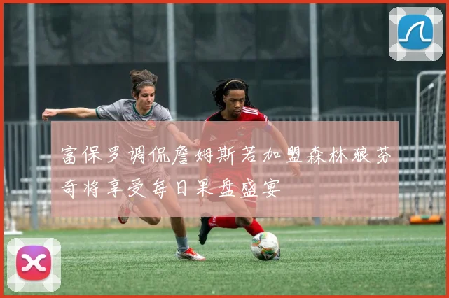 富保罗调侃詹姆斯若加盟森林狼芬奇将享受每日果盘盛宴