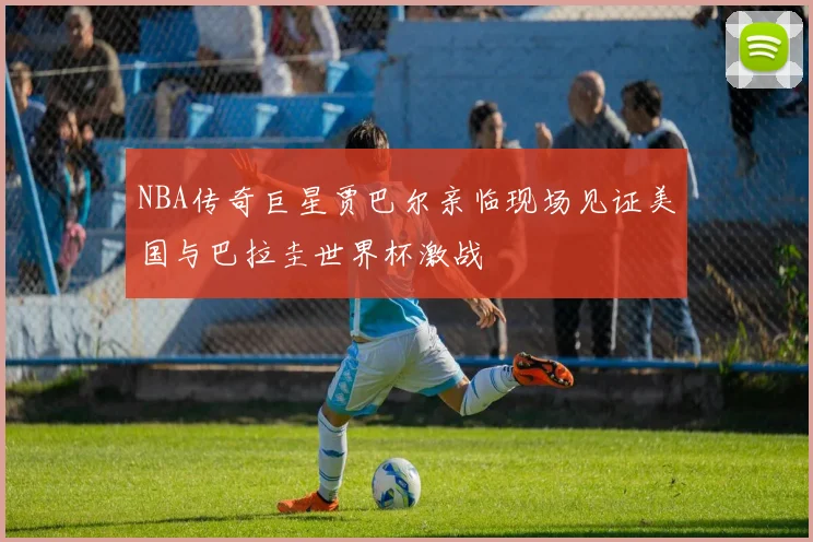 NBA传奇巨星贾巴尔亲临现场见证美国与巴拉圭世界杯激战