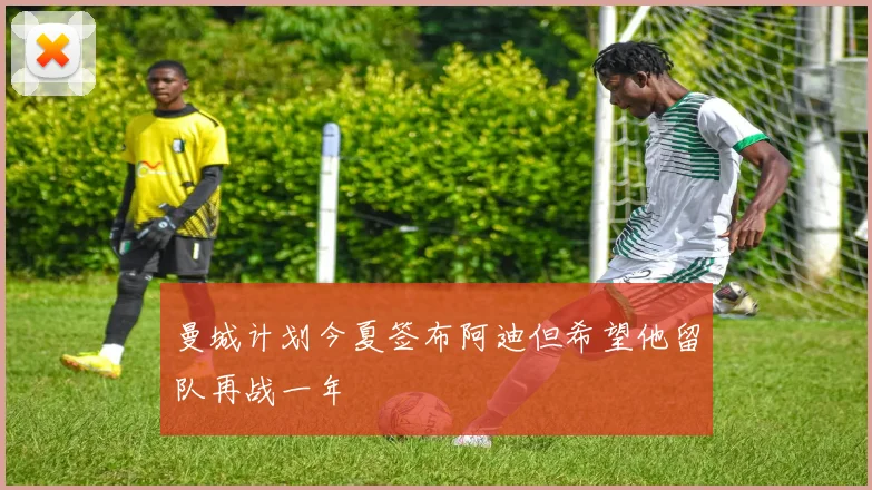 曼城计划今夏签布阿迪但希望他留队再战一年